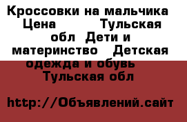 Кроссовки на мальчика › Цена ­ 500 - Тульская обл. Дети и материнство » Детская одежда и обувь   . Тульская обл.